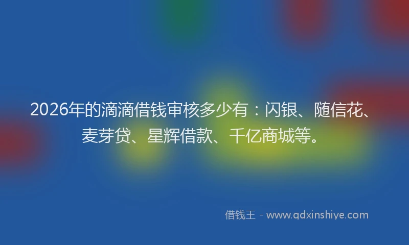 2026年的滴滴借钱审核多少有：闪银、随信花、麦芽贷、星辉借款、千亿商城等。