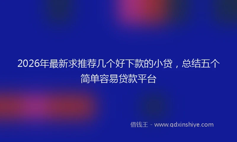 2026年最新求推荐几个好下款的小贷，总结五个简单容易贷款平台