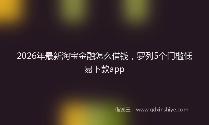 2026年最新淘宝金融怎么借钱，罗列5个门槛低易下款app