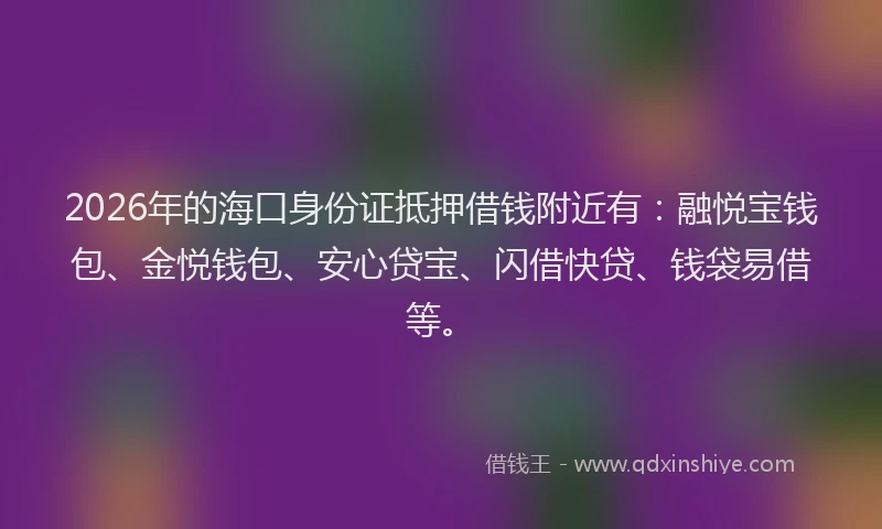 2026年的海口身份证抵押借钱附近有：融悦宝钱包、金悦钱包、安心贷宝、闪借快贷、钱袋易借等。