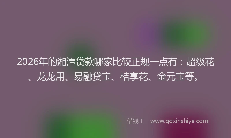 2026年的湘潭贷款哪家比较正规一点有：超级花、龙龙用、易融贷宝、桔享花、金元宝等。