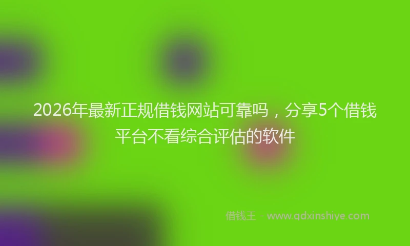 2026年最新正规借钱网站可靠吗，分享5个借钱平台不看综合评估的软件
