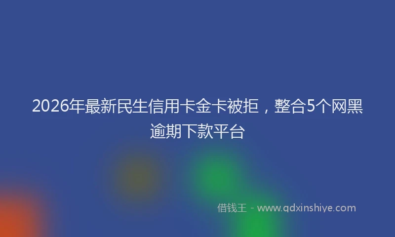 2026年最新民生信用卡金卡被拒，整合5个网黑逾期下款平台