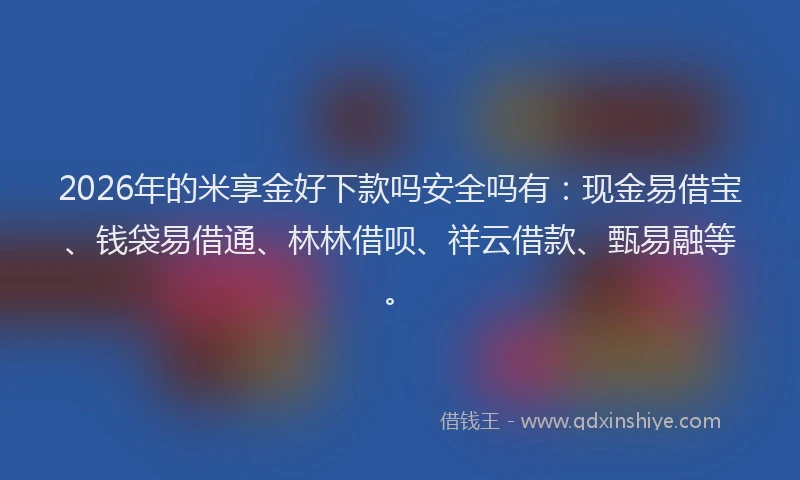 2026年的米享金好下款吗安全吗有：现金易借宝、钱袋易借通、林林借呗、祥云借款、甄易融等。
