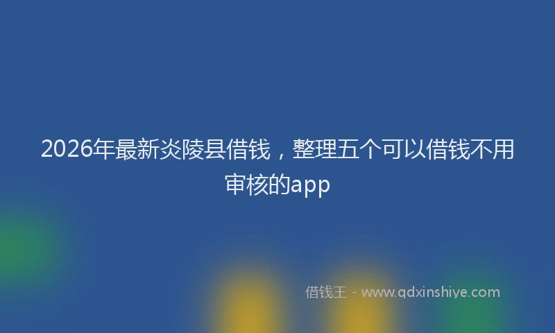 2026年最新炎陵县借钱，整理五个可以借钱不用审核的app