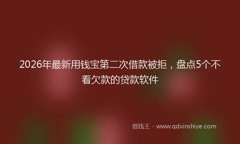 2026年最新用钱宝第二次借款被拒，盘点5个不看欠款的贷款软件