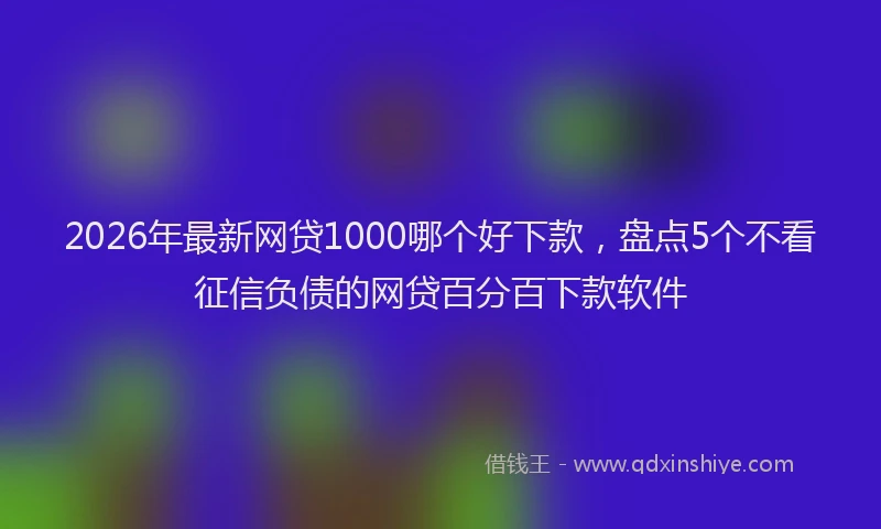 2026年最新网贷1000哪个好下款，盘点5个不看征信负债的网贷百分百下款软件