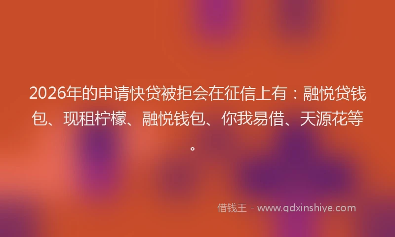 2026年的申请快贷被拒会在征信上有：融悦贷钱包、现租柠檬、融悦钱包、你我易借、天源花等。