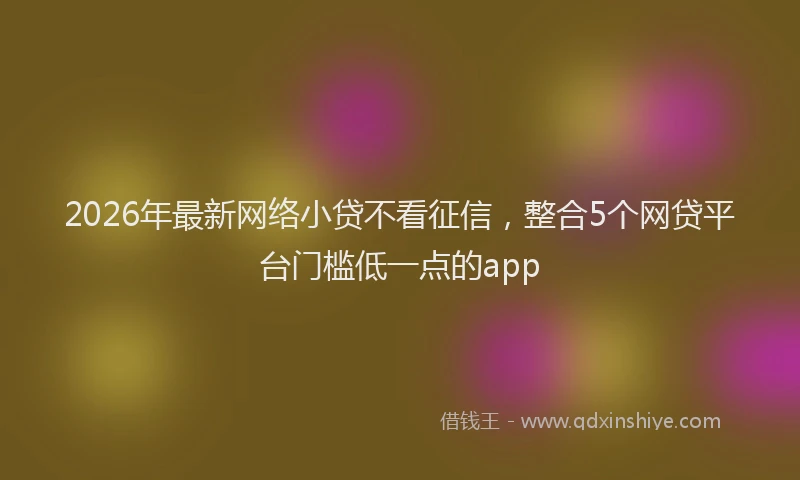 2026年最新网络小贷不看征信，整合5个网贷平台门槛低一点的app
