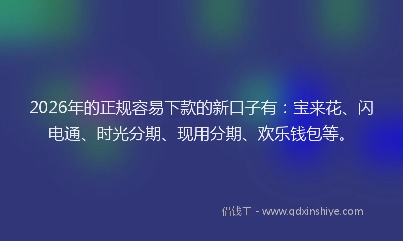 2026年的正规容易下款的新口子有：宝来花、闪电通、时光分期、现用分期、欢乐钱包等。