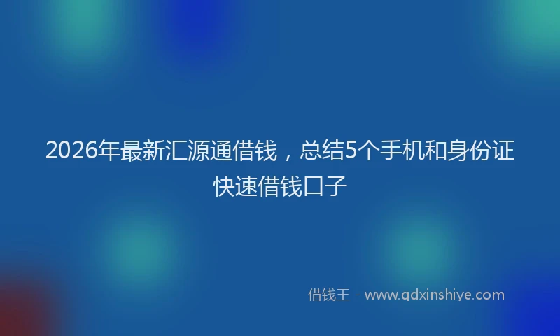 2026年最新汇源通借钱，总结5个手机和身份证快速借钱口子