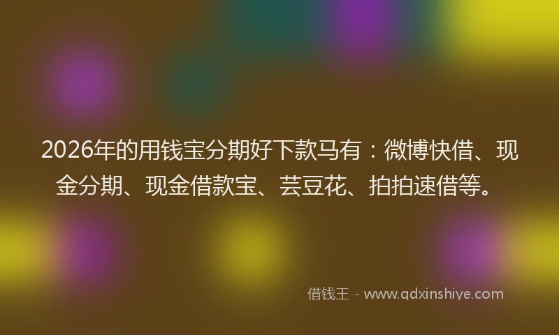 2026年的用钱宝分期好下款马有：微博快借、现金分期、现金借款宝、芸豆花、拍拍速借等。
