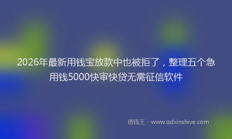 2026年最新用钱宝放款中也被拒了，整理五个急用钱5000快审快贷无需征信软件