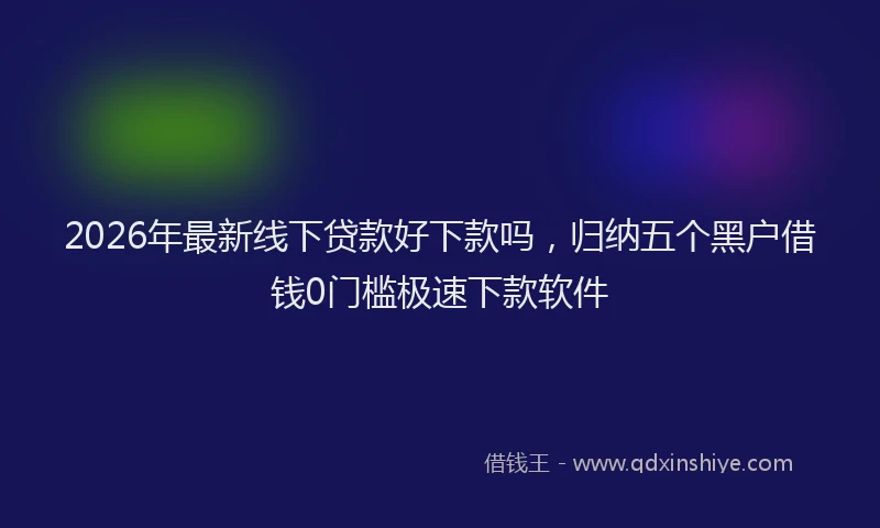 2026年最新线下贷款好下款吗，归纳五个黑户借钱0门槛极速下款软件