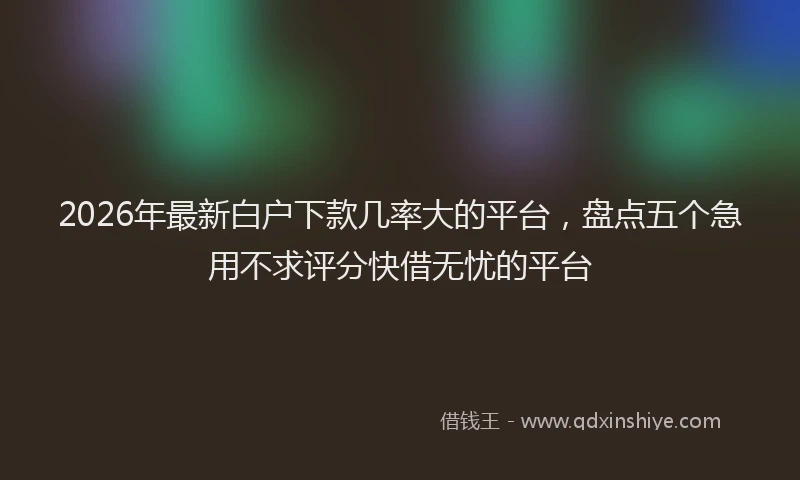 2026年最新白户下款几率大的平台，盘点五个急用不求评分快借无忧的平台