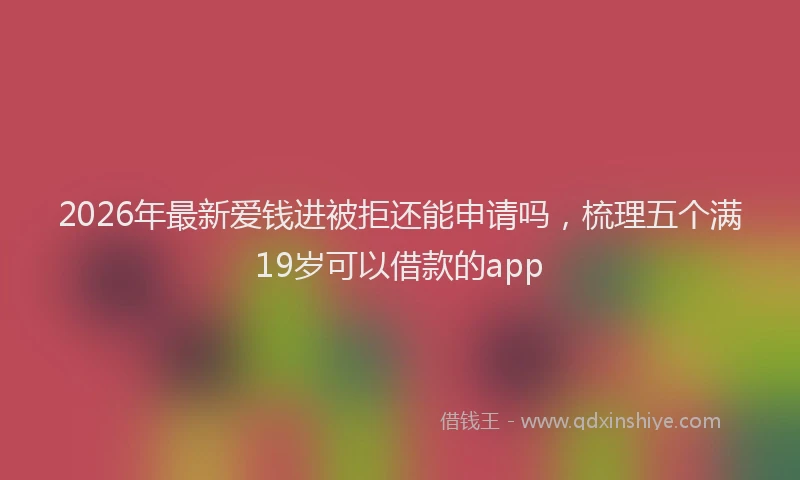 2026年最新爱钱进被拒还能申请吗，梳理五个满19岁可以借款的app