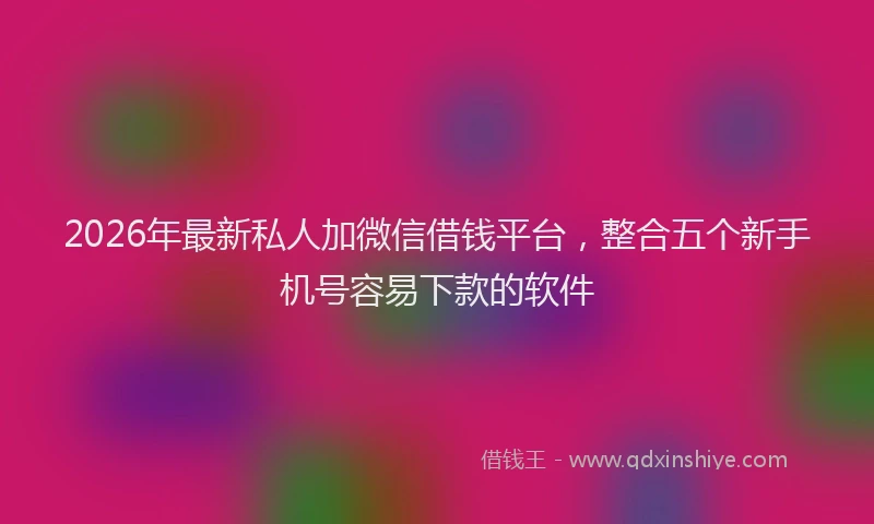2026年最新私人加微信借钱平台，整合五个新手机号容易下款的软件