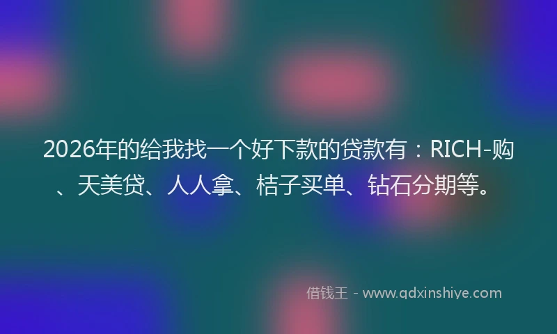 2026年的给我找一个好下款的贷款有：RICH-购、天美贷、人人拿、桔子买单、钻石分期等。