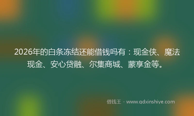 2026年的白条冻结还能借钱吗有：现金侠、魔法现金、安心贷融、尔集商城、蒙享金等。