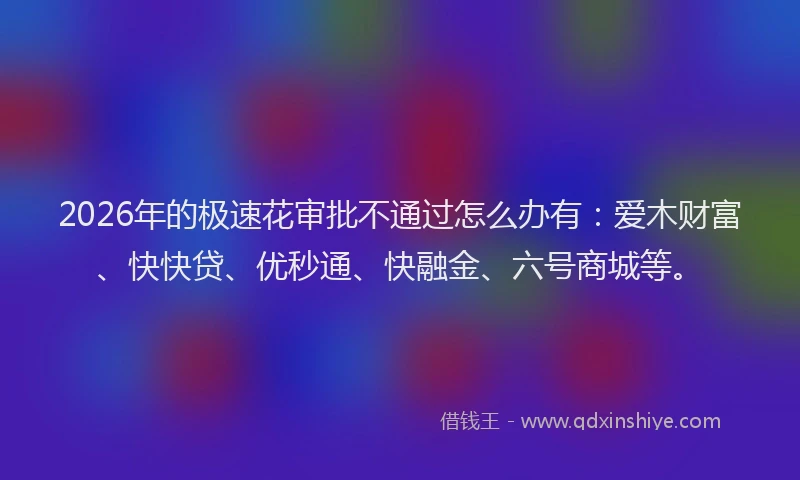 2026年的极速花审批不通过怎么办有：爱木财富、快快贷、优秒通、快融金、六号商城等。