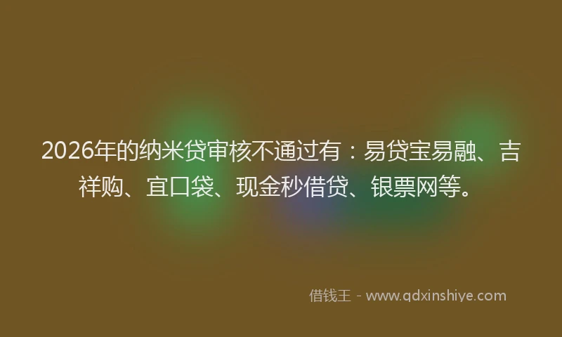 2026年的纳米贷审核不通过有：易贷宝易融、吉祥购、宜口袋、现金秒借贷、银票网等。