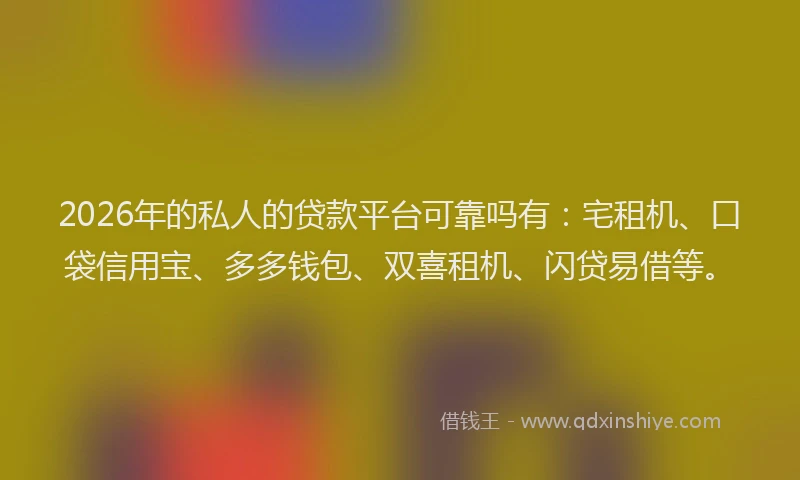 2026年的私人的贷款平台可靠吗有：宅租机、口袋信用宝、多多钱包、双喜租机、闪贷易借等。