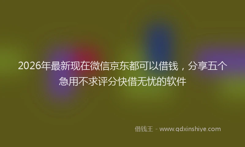 2026年最新现在微信京东都可以借钱，分享五个急用不求评分快借无忧的软件