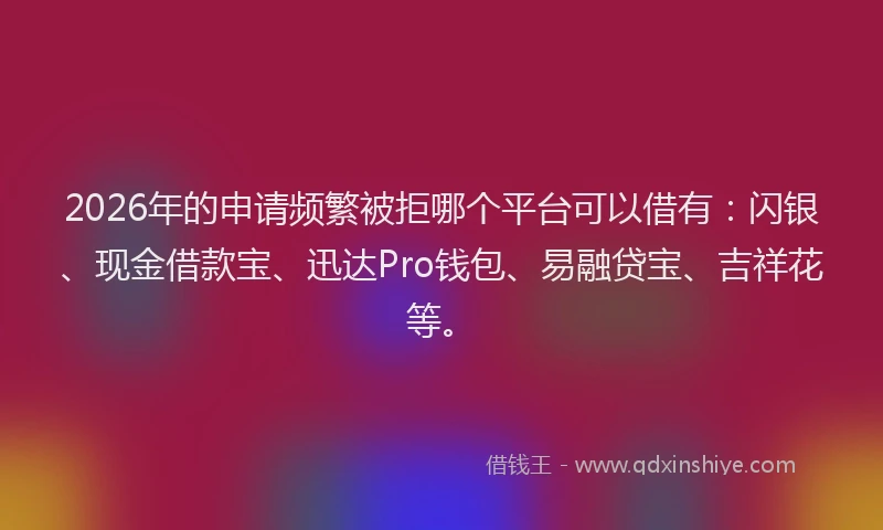 2026年的申请频繁被拒哪个平台可以借有：闪银、现金借款宝、迅达Pro钱包、易融贷宝、吉祥花等。