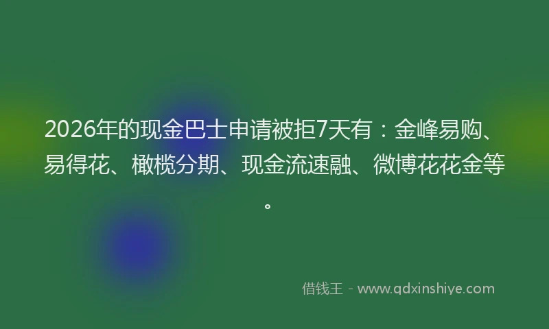 2026年的现金巴士申请被拒7天有：金峰易购、易得花、橄榄分期、现金流速融、微博花花金等。