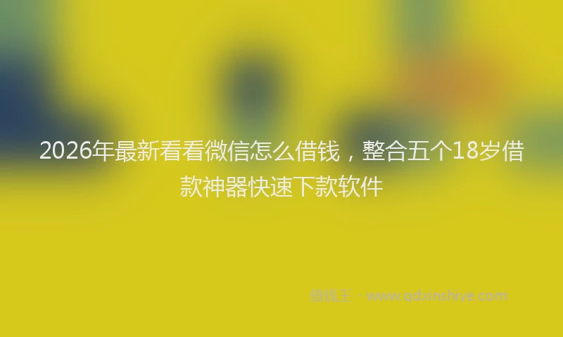 2026年最新看看微信怎么借钱，整合五个18岁借款神器快速下款软件