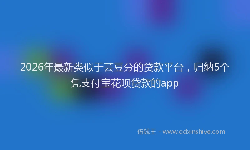2026年最新类似于芸豆分的贷款平台，归纳5个凭支付宝花呗贷款的app