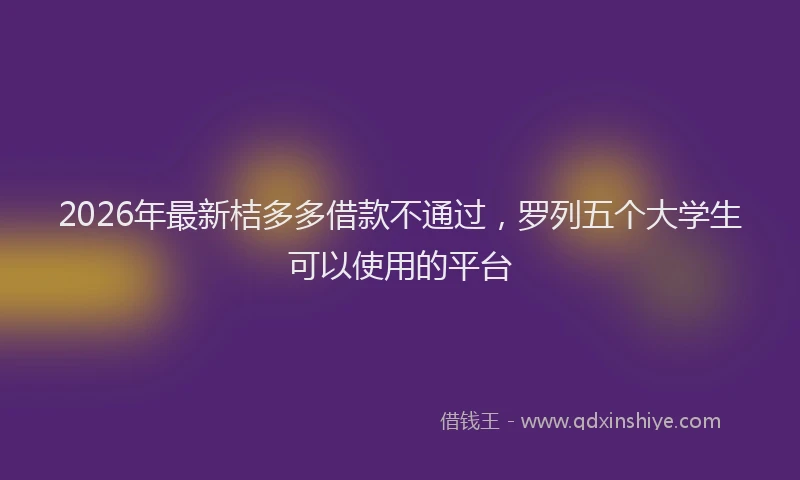 2026年最新桔多多借款不通过，罗列五个大学生可以使用的平台
