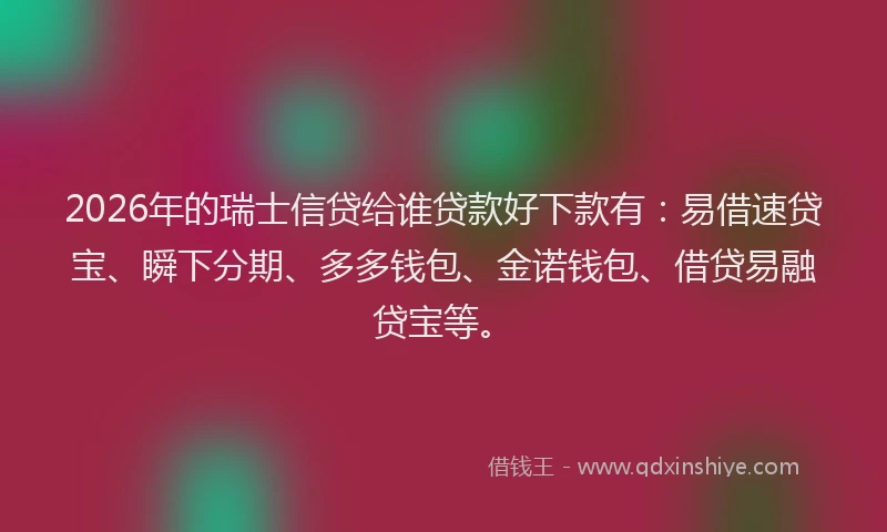 2026年的瑞士信贷给谁贷款好下款有：易借速贷宝、瞬下分期、多多钱包、金诺钱包、借贷易融贷宝等。