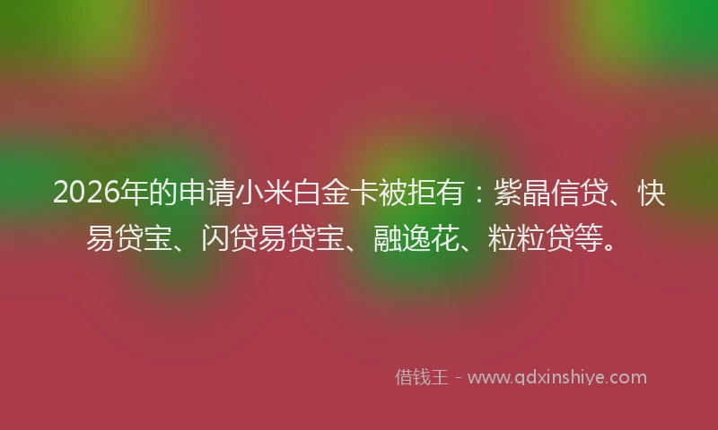 2026年的申请小米白金卡被拒有：紫晶信贷、快易贷宝、闪贷易贷宝、融逸花、粒粒贷等。