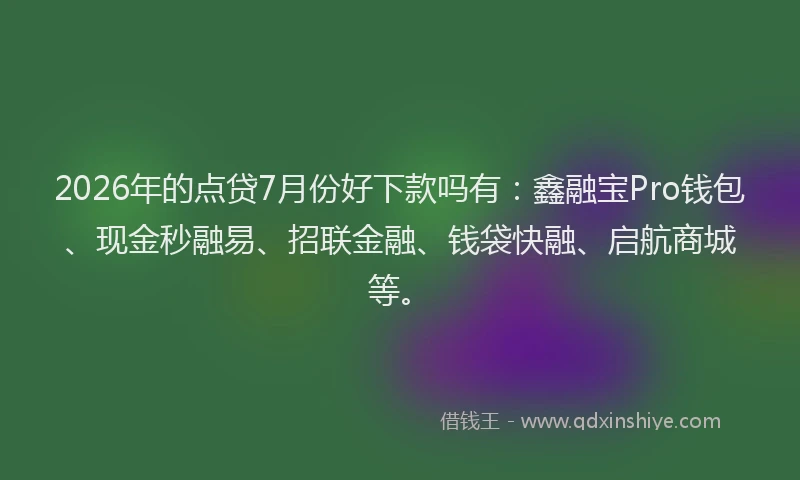2026年的点贷7月份好下款吗有：鑫融宝Pro钱包、现金秒融易、招联金融、钱袋快融、启航商城等。