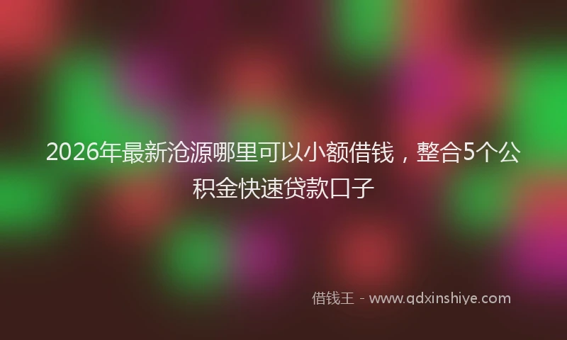 2026年最新沧源哪里可以小额借钱，整合5个公积金快速贷款口子