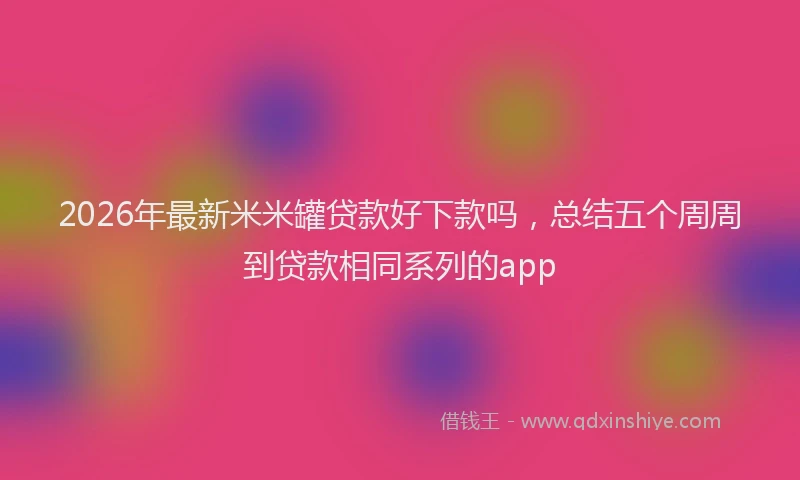 2026年最新米米罐贷款好下款吗，总结五个周周到贷款相同系列的app