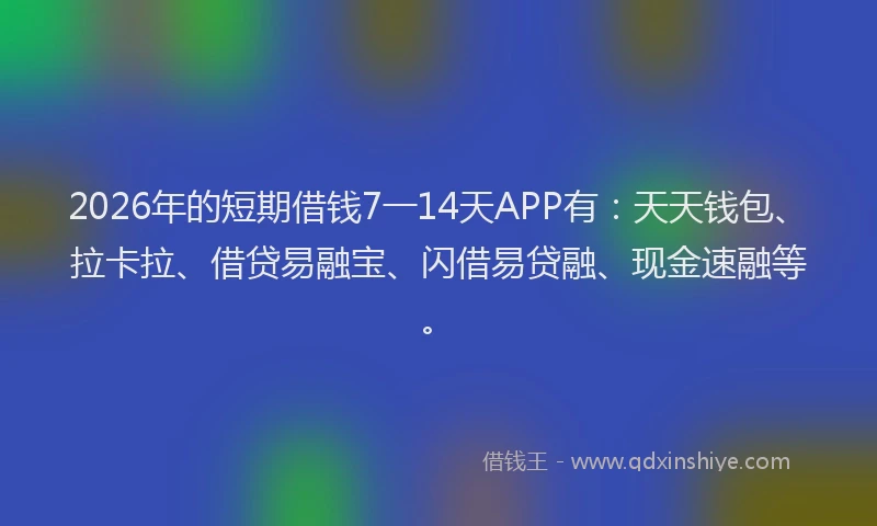 2026年的短期借钱7一14天APP有：天天钱包、拉卡拉、借贷易融宝、闪借易贷融、现金速融等。