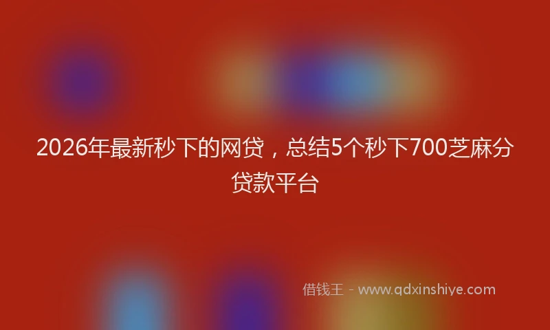2026年最新秒下的网贷，总结5个秒下700芝麻分贷款平台