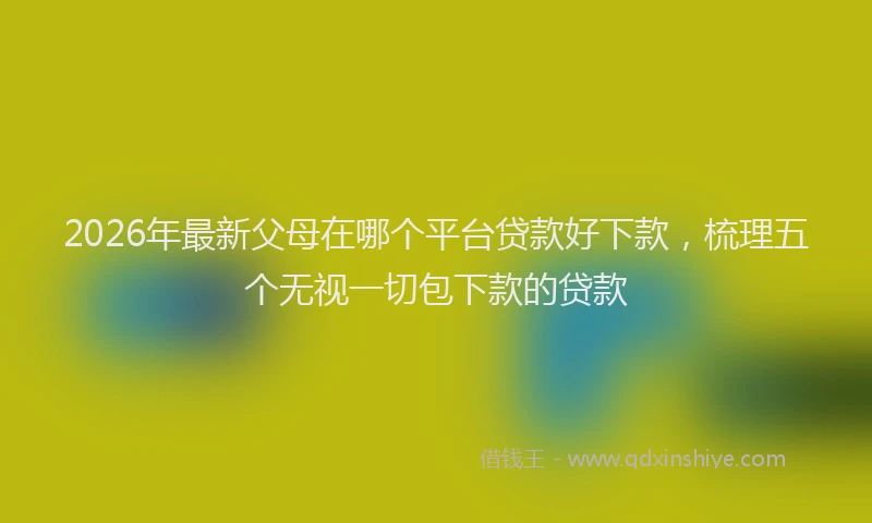 2026年最新父母在哪个平台贷款好下款，梳理五个无视一切包下款的贷款