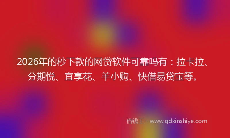 2026年的秒下款的网贷软件可靠吗有：拉卡拉、分期悦、宜享花、羊小购、快借易贷宝等。