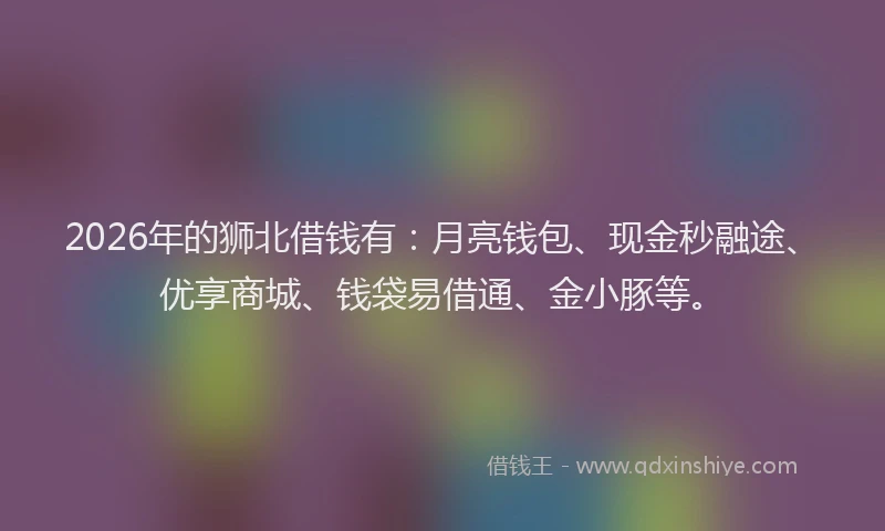 2026年的狮北借钱有：月亮钱包、现金秒融途、优享商城、钱袋易借通、金小豚等。