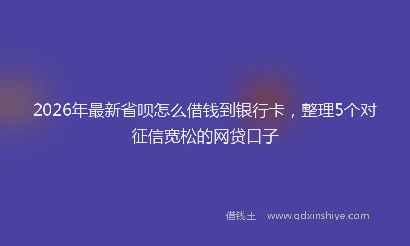 2026年最新省呗怎么借钱到银行卡，整理5个对征信宽松的网贷口子