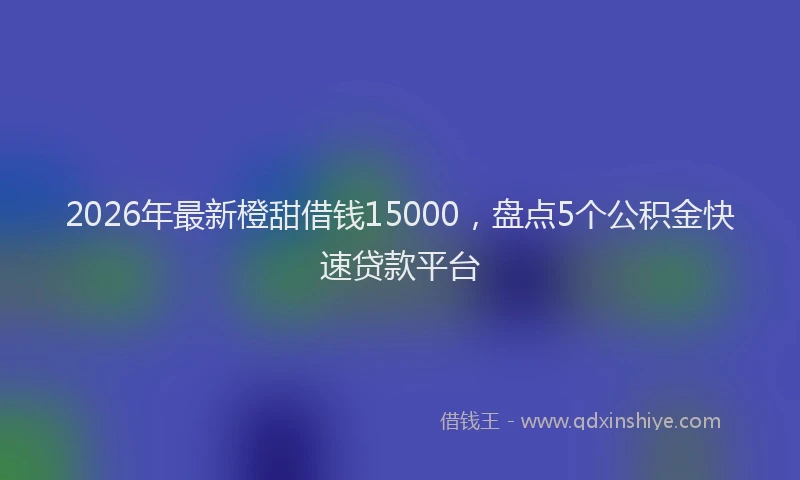 2026年最新橙甜借钱15000，盘点5个公积金快速贷款平台