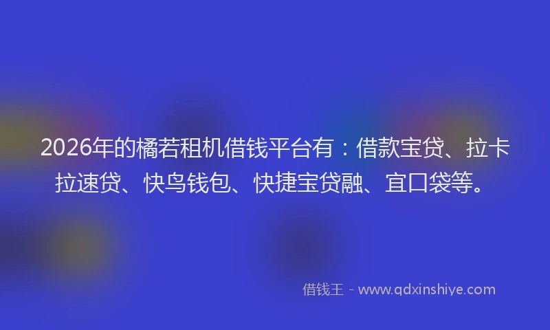 2026年的橘若租机借钱平台有：借款宝贷、拉卡拉速贷、快鸟钱包、快捷宝贷融、宜口袋等。