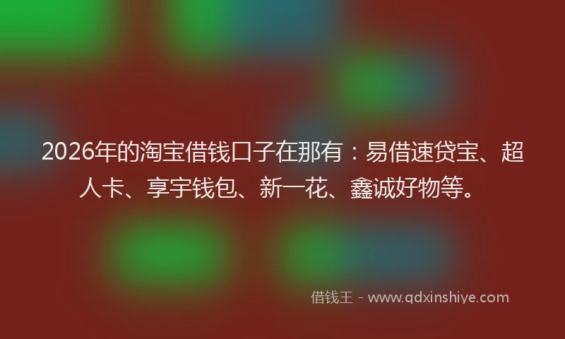 2026年的淘宝借钱口子在那有：易借速贷宝、超人卡、享宇钱包、新一花、鑫诚好物等。