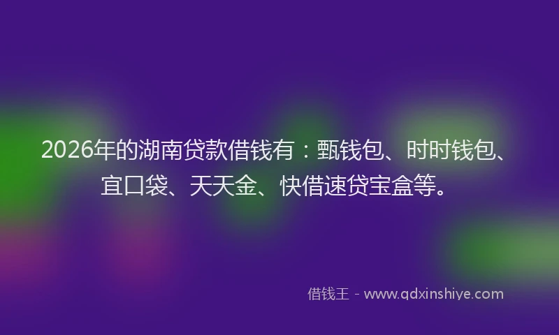 2026年的湖南贷款借钱有：甄钱包、时时钱包、宜口袋、天天金、快借速贷宝盒等。