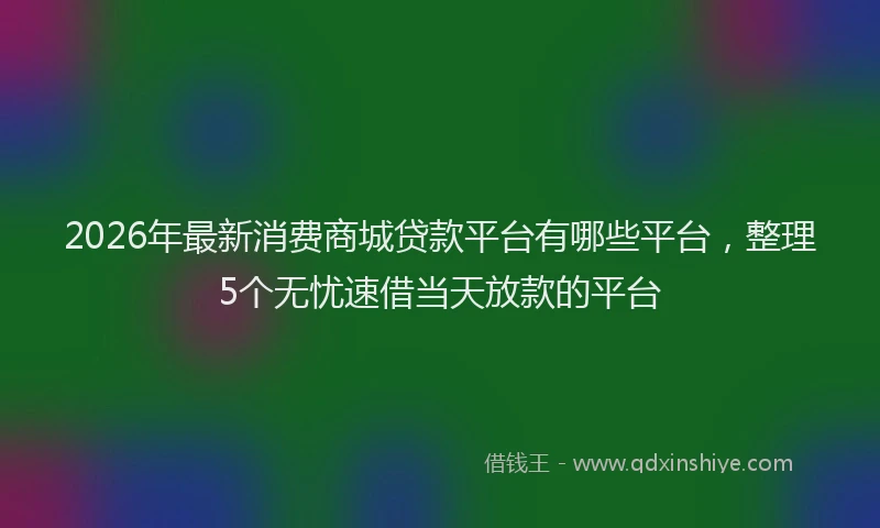 2026年最新消费商城贷款平台有哪些平台，整理5个无忧速借当天放款的平台
