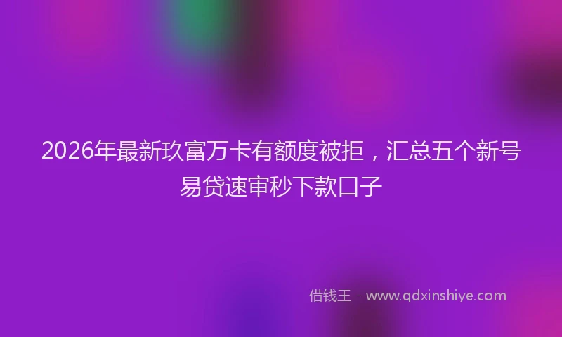2026年最新玖富万卡有额度被拒，汇总五个新号易贷速审秒下款口子