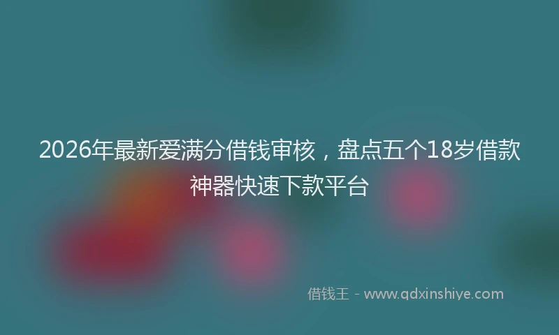 2026年最新爱满分借钱审核，盘点五个18岁借款神器快速下款平台
